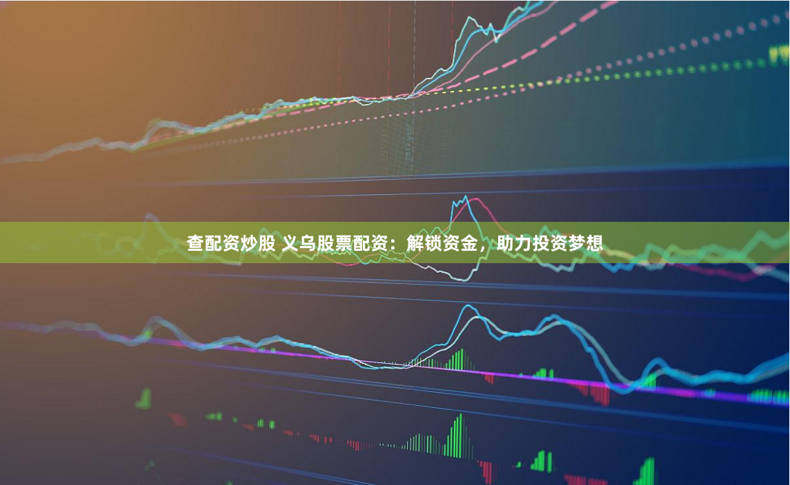 查配资炒股 义乌股票配资：解锁资金，助力投资梦想