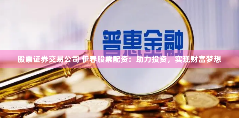 股票证券交易公司 伊春股票配资：助力投资，实现财富梦想