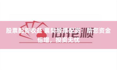 股票配资收益 襄樊股票配资：助您资金倍增，投资无忧