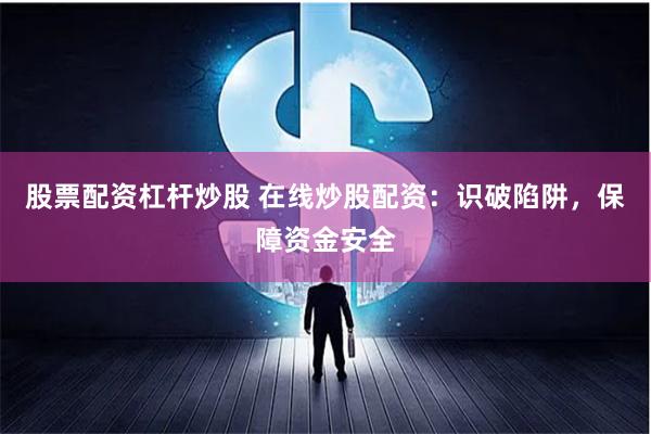 股票配资杠杆炒股 在线炒股配资：识破陷阱，保障资金安全