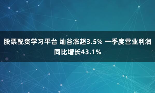 股票配资学习平台 灿谷涨超3.5% 一季度营业利润同比增长43.1%