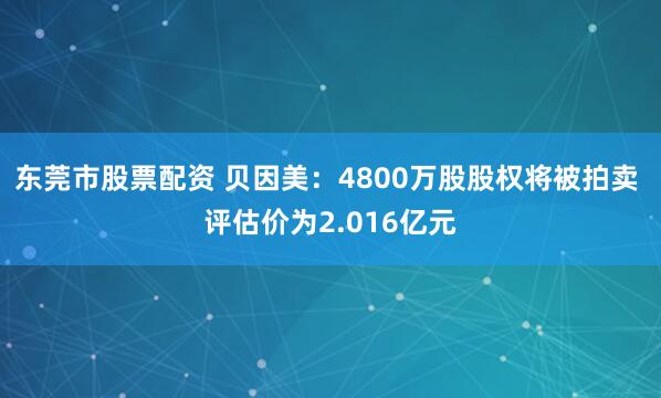 东莞市股票配资 贝因美：4800万股股权将被拍卖 评估价为2.016亿元