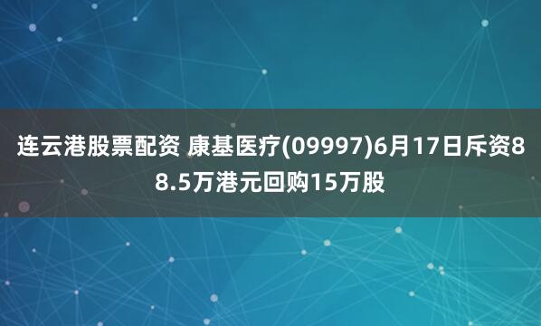 连云港股票配资 康基医疗(09997)6月17日斥资88.5万港元回购15万股