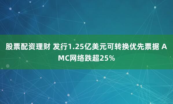 股票配资理财 发行1.25亿美元可转换优先票据 AMC网络跌超25%