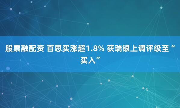 股票融配资 百思买涨超1.8% 获瑞银上调评级至“买入”