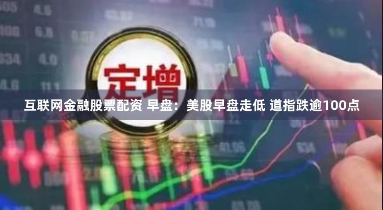 互联网金融股票配资 早盘：美股早盘走低 道指跌逾100点