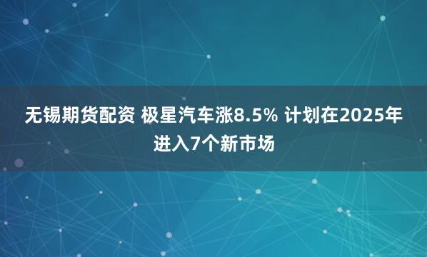 无锡期货配资 极星汽车涨8.5% 计划在2025年进入7个新市场