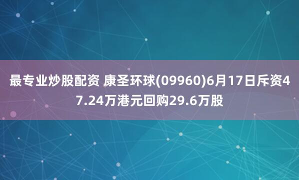 最专业炒股配资 康圣环球(09960)6月17日斥资47.24万港元回购29.6万股