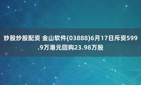 炒股炒股配资 金山软件(03888)6月17日斥资599.9万港元回购23.98万股