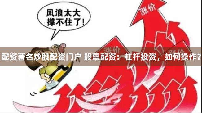 配资著名炒股配资门户 股票配资：杠杆投资，如何操作？