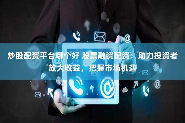 炒股配资平台哪个好 股票融资配资：助力投资者放大收益，把握市场机遇