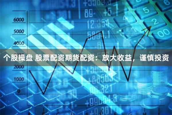 个股操盘 股票配资期货配资：放大收益，谨慎投资