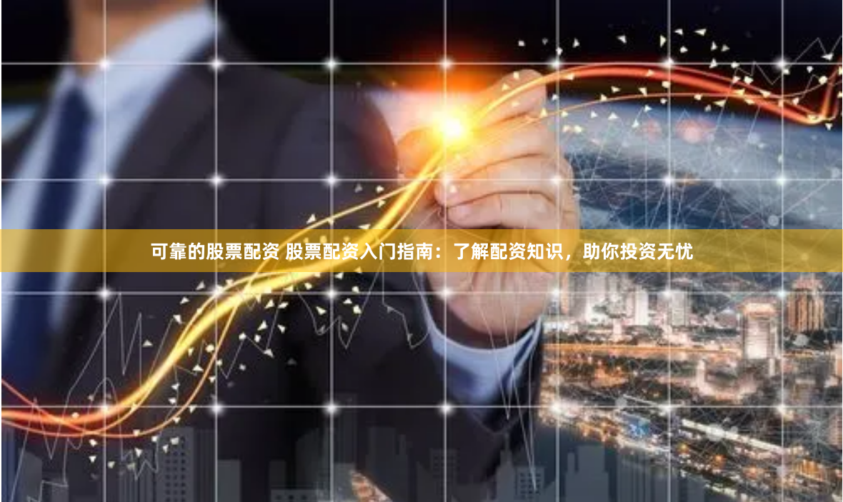 可靠的股票配资 股票配资入门指南：了解配资知识，助你投资无忧