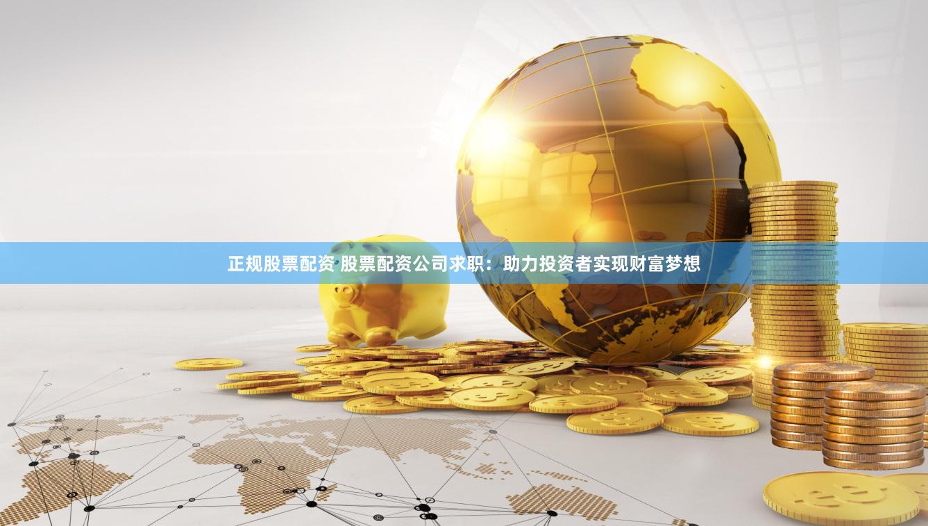 正规股票配资 股票配资公司求职：助力投资者实现财富梦想