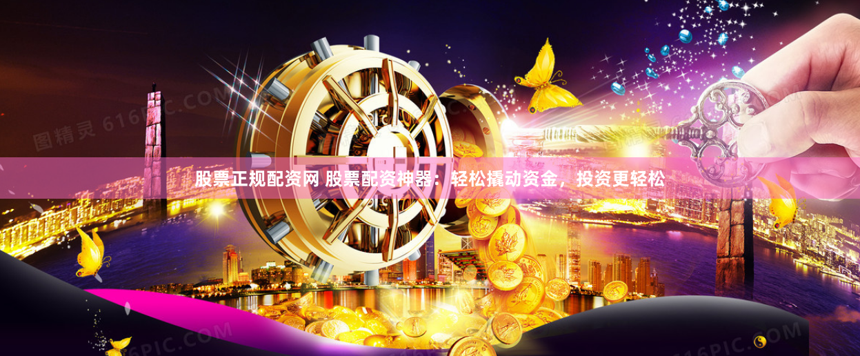 股票正规配资网 股票配资神器：轻松撬动资金，投资更轻松