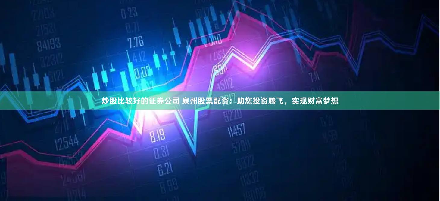炒股比较好的证券公司 泉州股票配资:助您投资腾飞,实现财富梦想