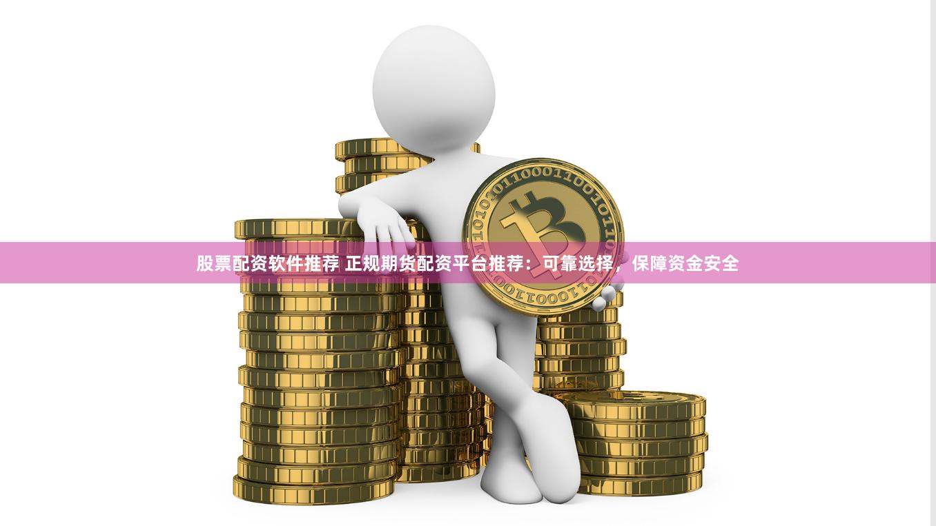 股票配资软件推荐 正规期货配资平台推荐：可靠选择，保障资金安全