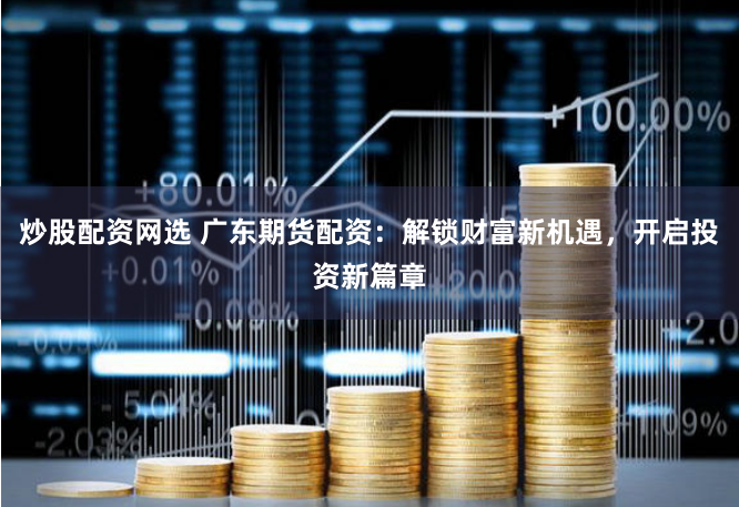 炒股配资网选 广东期货配资：解锁财富新机遇，开启投资新篇章