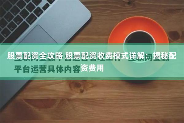 股票配资全攻略 股票配资收费模式详解：揭秘配资费用