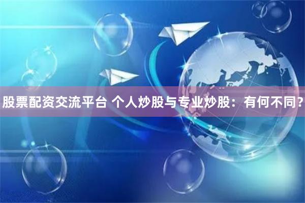 股票配资交流平台 个人炒股与专业炒股：有何不同？