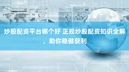 炒股配资平台哪个好 正规炒股配资知识全解，助你稳健获利