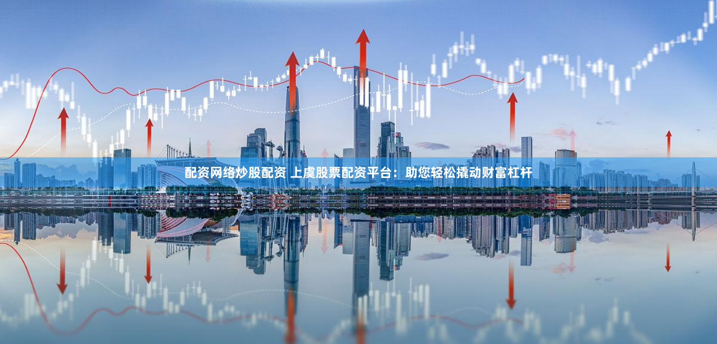 配资网络炒股配资 上虞股票配资平台：助您轻松撬动财富杠杆
