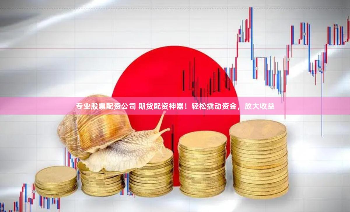 专业股票配资公司 期货配资神器！轻松撬动资金，放大收益