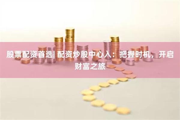 股票配资首选| 配资炒股中心入：把握时机，开启财富之旅
