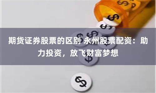 期货证券股票的区别 永州股票配资：助力投资，放飞财富梦想