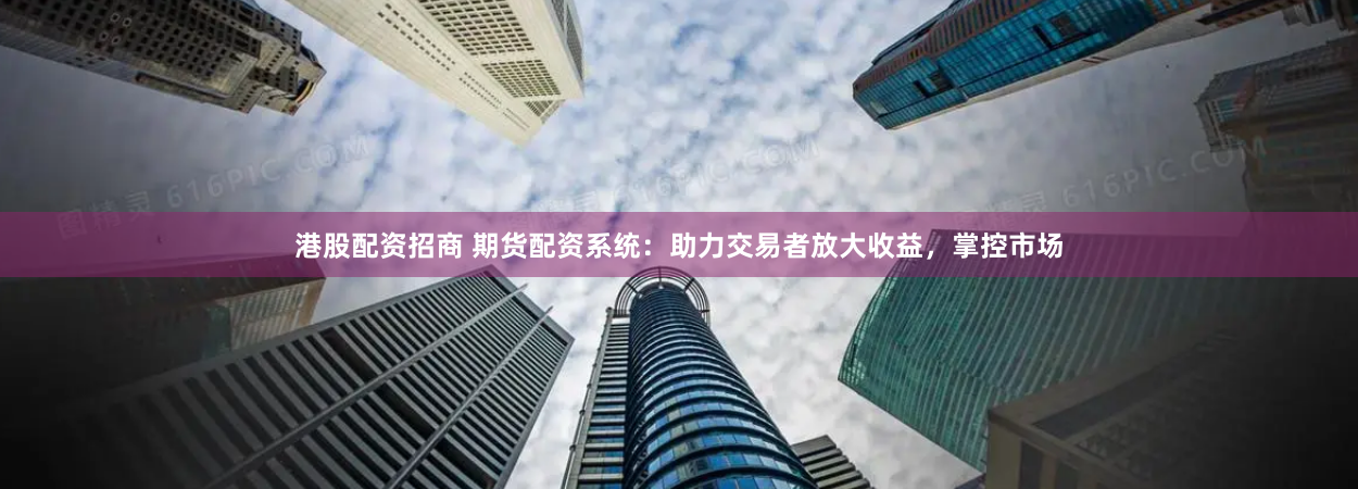 港股配资招商 期货配资系统：助力交易者放大收益，掌控市场