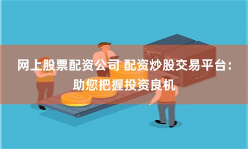 网上股票配资公司 配资炒股交易平台：助您把握投资良机