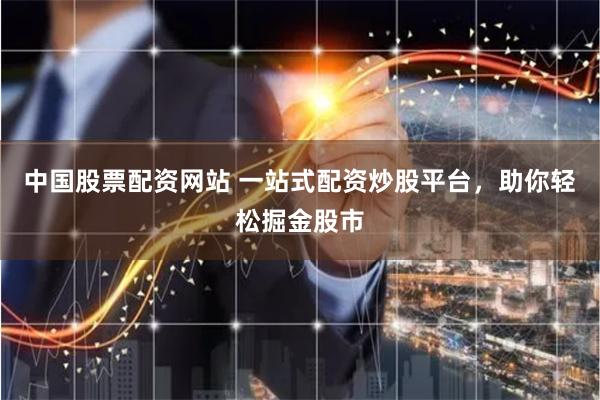 中国股票配资网站 一站式配资炒股平台，助你轻松掘金股市