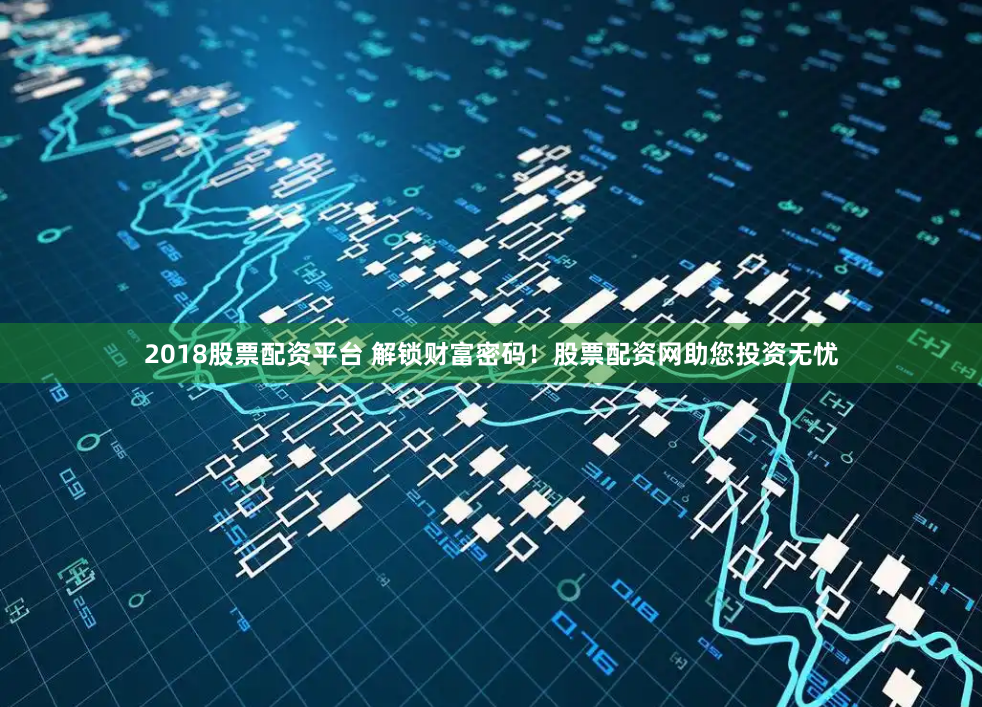 2018股票配资平台 解锁财富密码！股票配资网助您投资无忧