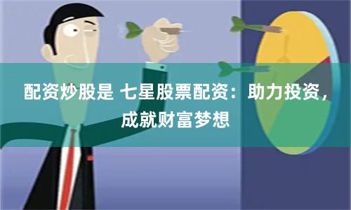 配资炒股是 七星股票配资：助力投资，成就财富梦想
