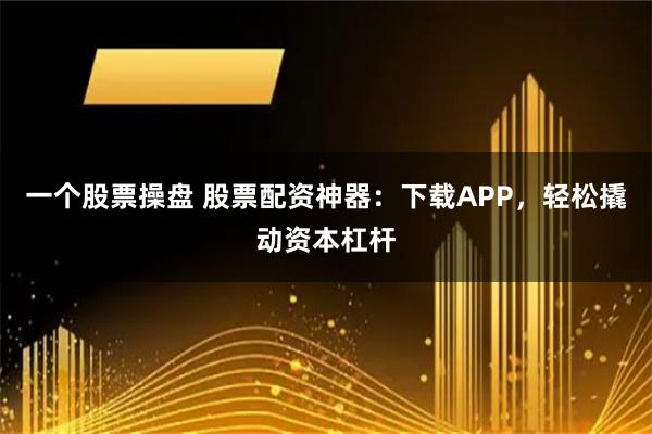 一个股票操盘 股票配资神器：下载APP，轻松撬动资本杠杆