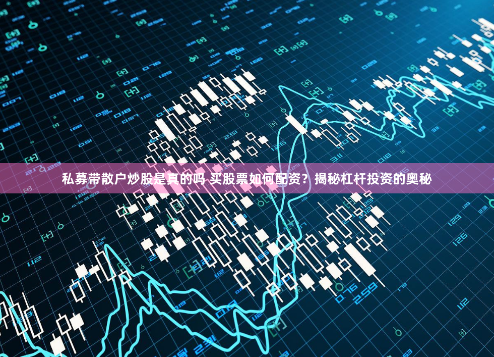 私募带散户炒股是真的吗 买股票如何配资？揭秘杠杆投资的奥秘