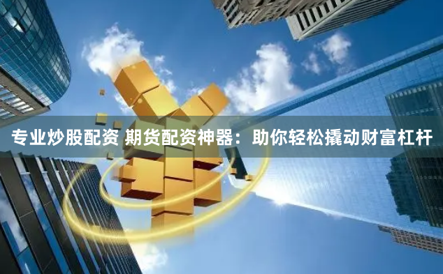 专业炒股配资 期货配资神器：助你轻松撬动财富杠杆