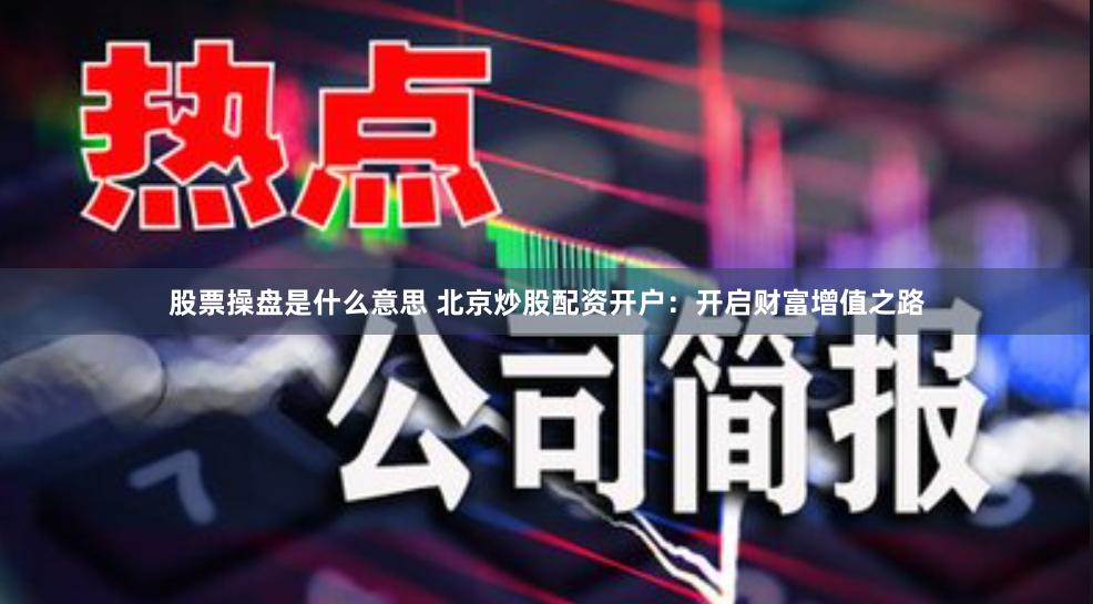 股票操盘是什么意思 北京炒股配资开户：开启财富增值之路