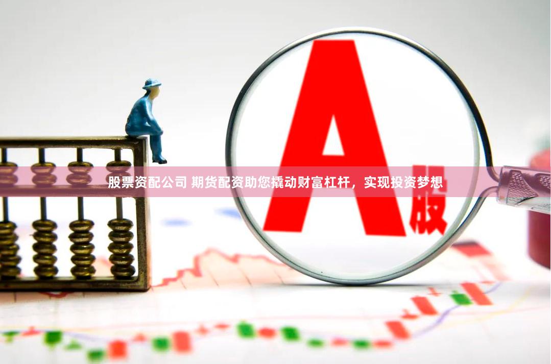 股票资配公司 期货配资助您撬动财富杠杆，实现投资梦想