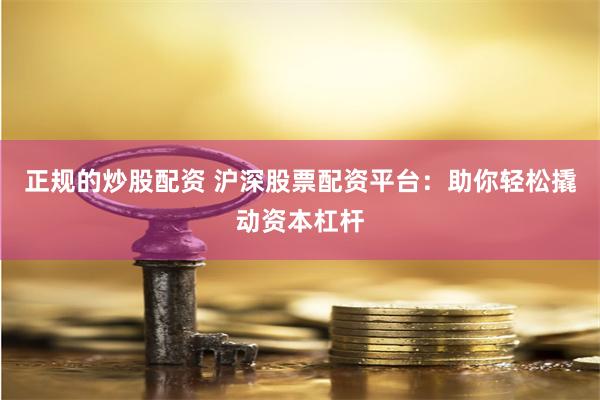 正规的炒股配资 沪深股票配资平台：助你轻松撬动资本杠杆