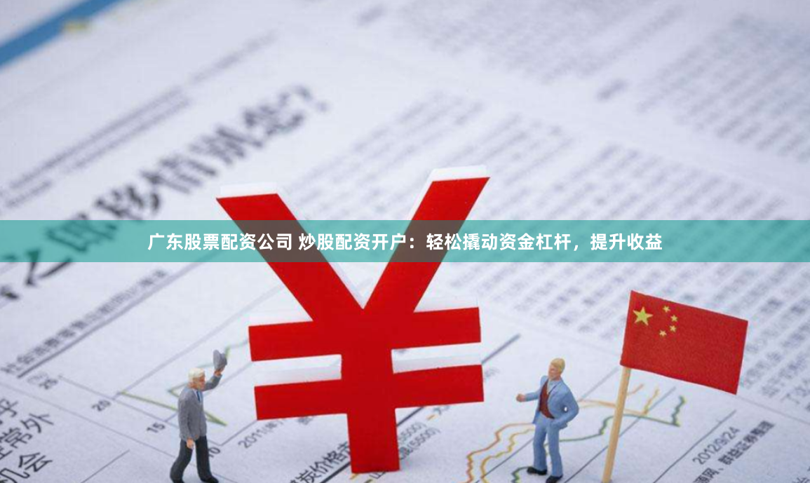 广东股票配资公司 炒股配资开户：轻松撬动资金杠杆，提升收益