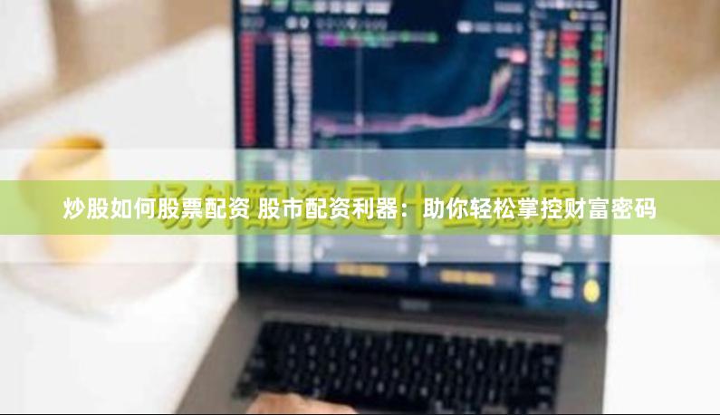 炒股如何股票配资 股市配资利器：助你轻松掌控财富密码