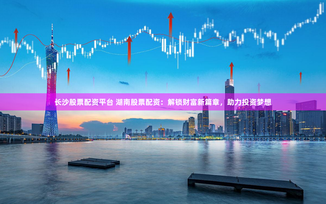 长沙股票配资平台 湖南股票配资：解锁财富新篇章，助力投资梦想
