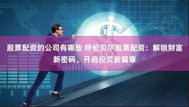股票配资的公司有哪些 呼伦贝尔股票配资：解锁财富新密码，开启投资新篇章