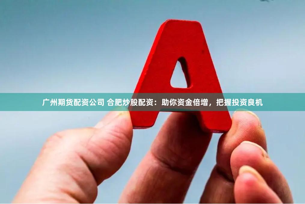 广州期货配资公司 合肥炒股配资：助你资金倍增，把握投资良机