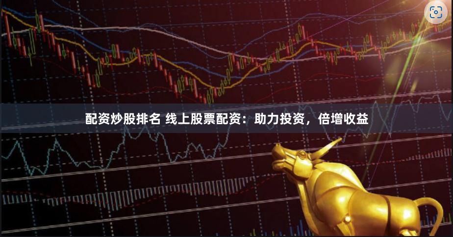 配资炒股排名 线上股票配资：助力投资，倍增收益