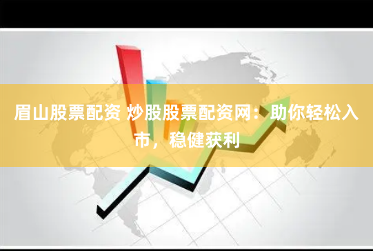 眉山股票配资 炒股股票配资网：助你轻松入市，稳健获利