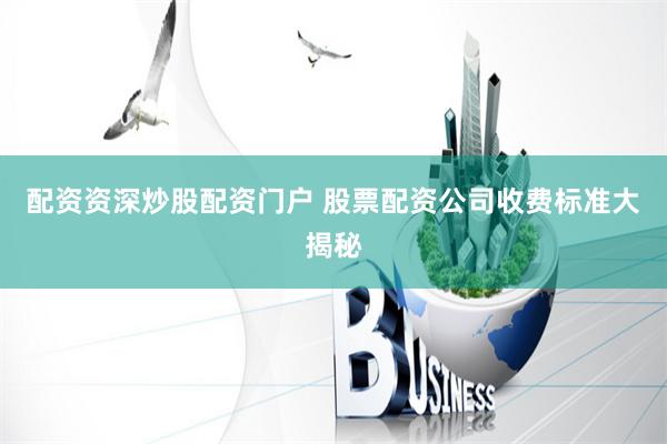 配资资深炒股配资门户 股票配资公司收费标准大揭秘