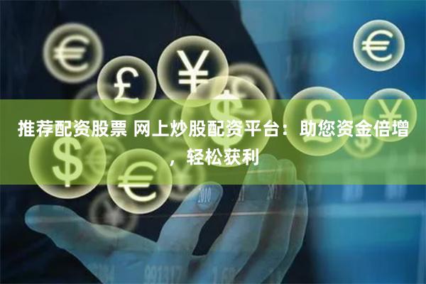 推荐配资股票 网上炒股配资平台：助您资金倍增，轻松获利