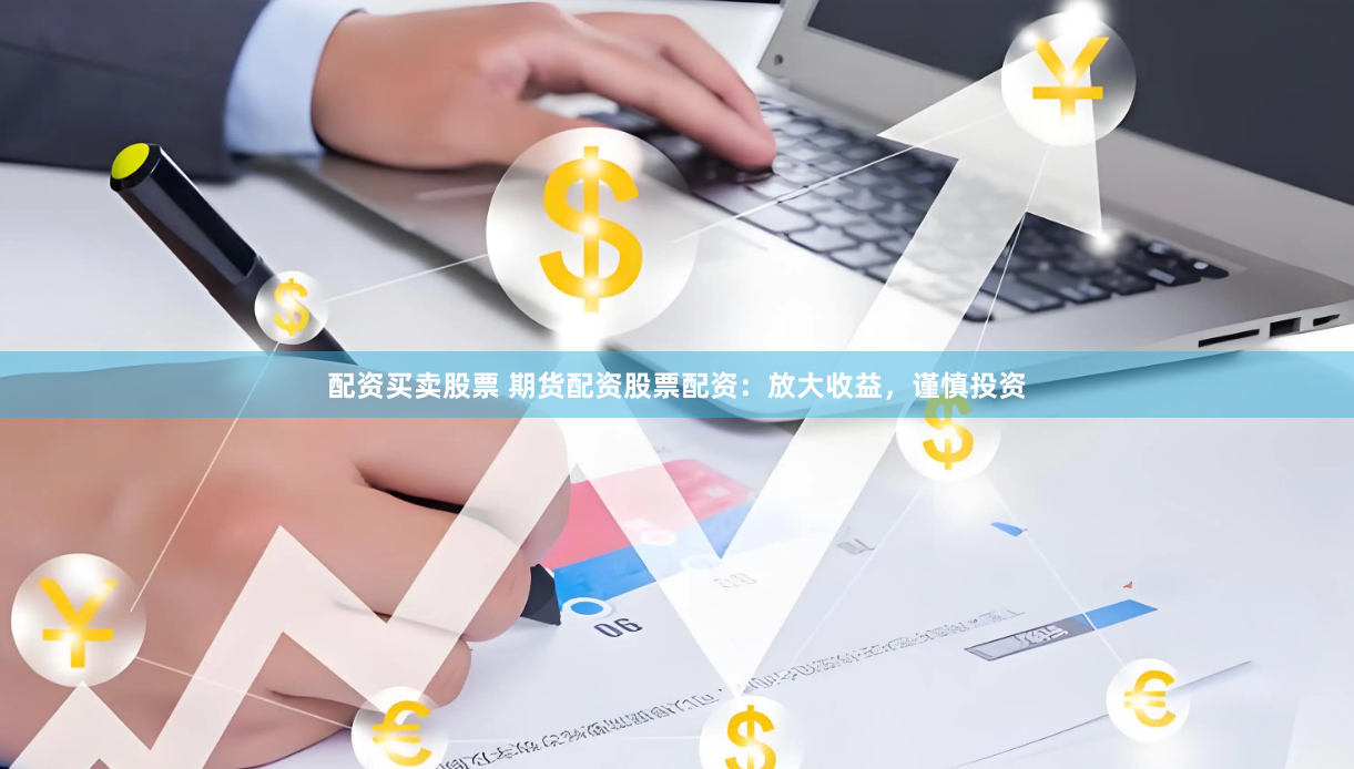 配资买卖股票 期货配资股票配资：放大收益，谨慎投资